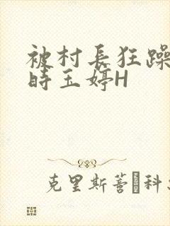 被村长狂躁俩小时玉婷H