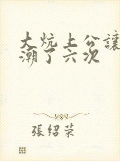 大炕上公让我高潮了六次