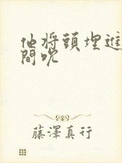 他将头埋进双腿间吮