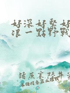 好深好紧好爽再浪一点野战公园