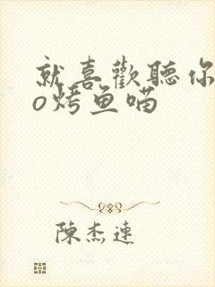 就喜欢听你叫po烤鱼喵