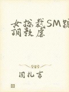 女总裁SM跪爬调教虐