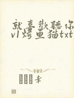 就喜欢听你叫1v1烤鱼猫txt