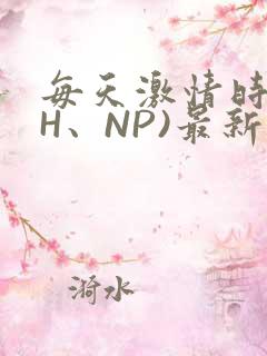 每天激情时(高H、NP)最新章节