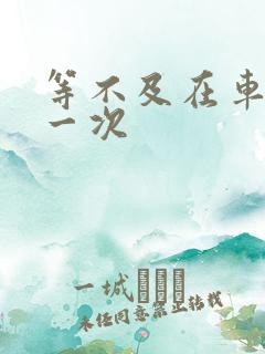 等不及在车里做一次