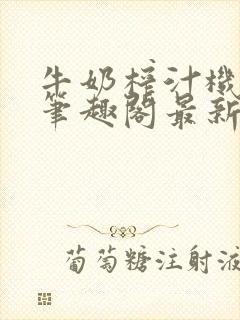 牛奶榨汁机po笔趣阁最新更新内容