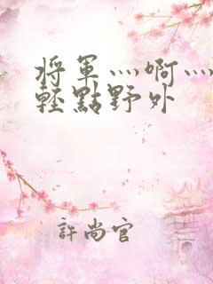 将军灬啊灬啊灬轻点野外