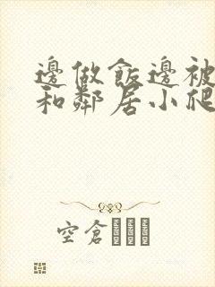 边做饭边被躁我和邻居小爬爬视频