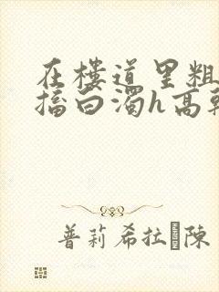 在楼道里粗大抽搐白浊h高干h