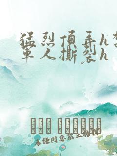 猛烈顶弄h禁欲军人撕裂h