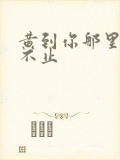 黄到你那里滴水不止