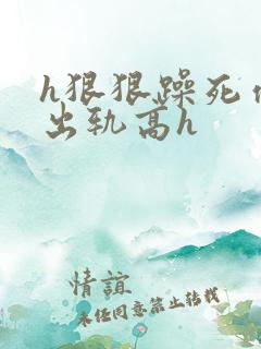 h狠狠躁死你h出轨高h