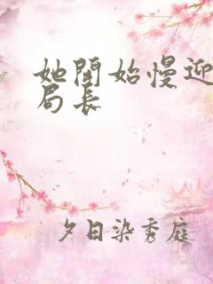 她开始慢迎迎合局长