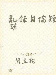 乱录目伦短篇小说