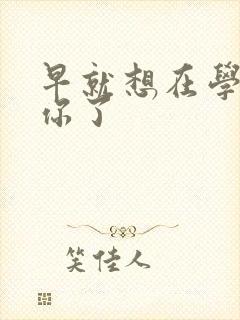 早就想在学校要你了