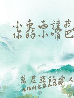 小东西让我尝尝你的小嘴巴