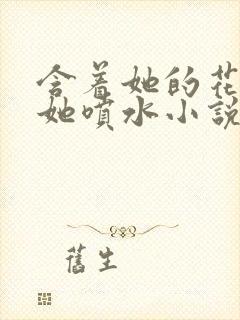 含着她的花蒂让她喷水小说