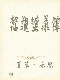 黎朔缠着腰不让他退出微博