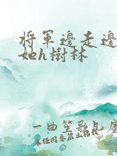 将军边走边挺进她h树林