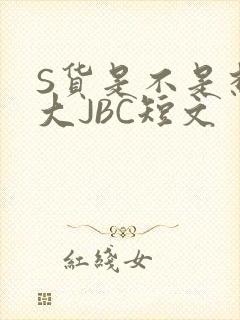 S货是不是想挨大JBC短文