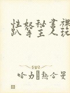 性奴秘书裸侍跪趴等主人玩