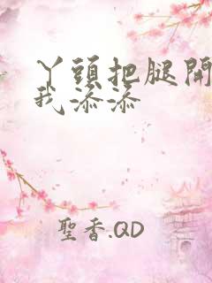 丫头把腿开大让我添添