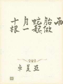 十月蛇胎两个蛇根一起做