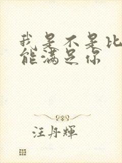 我是不是比他更能满足你