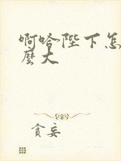 啊哈陛下怎么这么大