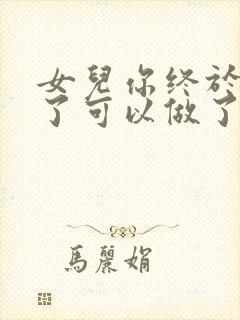 女儿你终于长大了可以做了