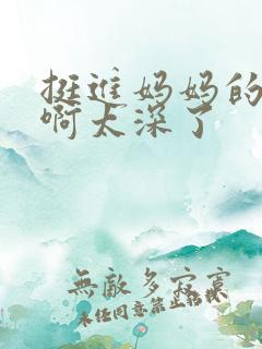 挺进妈妈的花苞啊太深了