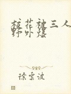 校花被三人拖去野外爆