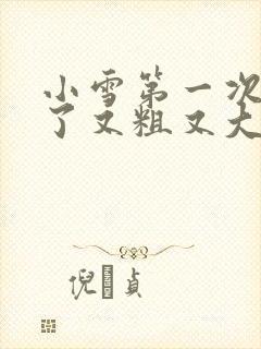 小雪第一次尝到了又粗又大视频