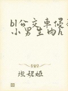 bl公交车侵犯小男生肉h