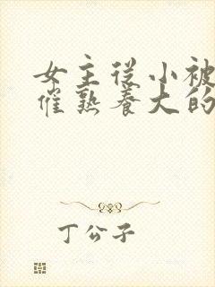 女主从小被秘药催熟养大的古言