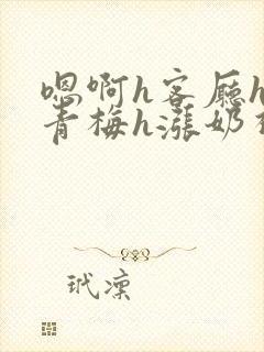 嗯啊h客厅hh青梅h涨奶视频