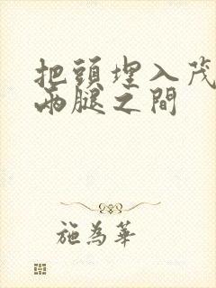 把头埋入茂密的两腿之间