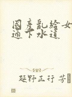 国产乱给女儿疏通下水道