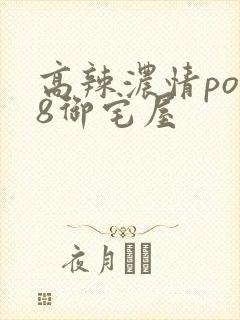 高辣浓情po18御宅屋