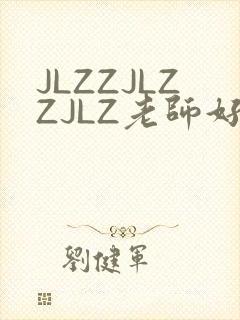JLZZJLZZJLZ老师好多的水
