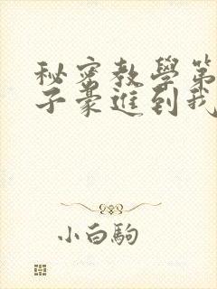 秘密教学第39子豪进到我的体内了