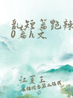 乱短篇艳辣500篇h文