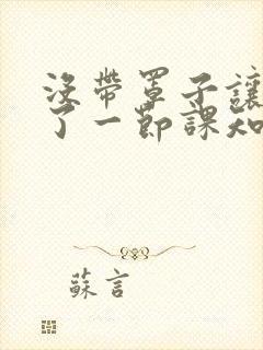 没带罩子让他C了一节课知乎