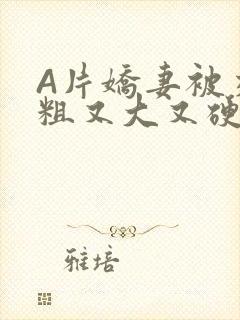 A片娇妻被交换粗又大又硬