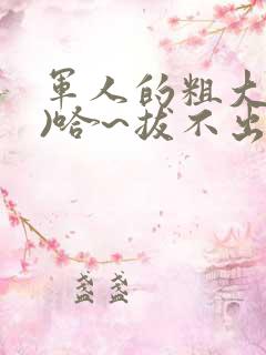 军人的粗大(h)哈~拔不出来