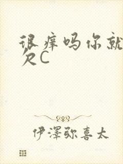 很痒吗你就这么欠C