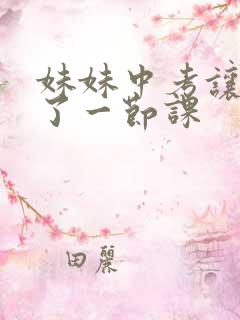 妹妹中考让我C了一节课