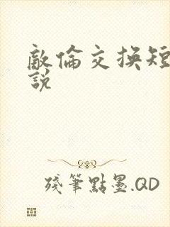 敌伦交换短篇小说