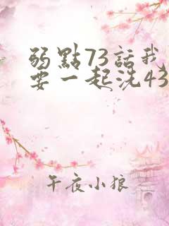 弱点73话我也要一起洗43321