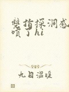 双指探洞感觉要喷了hi